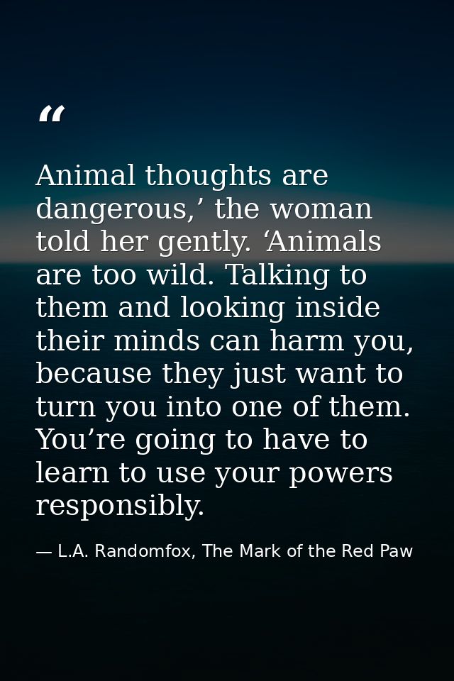 Animal thoughts are dangerous,’ the woman told her gently. ‘Animals are too wild. Talking to them and looking inside the — L.A. Randomfox, The Mark of the Red Paw