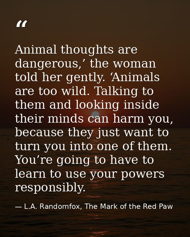 Animal thoughts are dangerous,’ the woman told her gently. ‘Animals are too wild. Talking to them and looking inside the — L.A. Randomfox, The Mark of the Red Paw