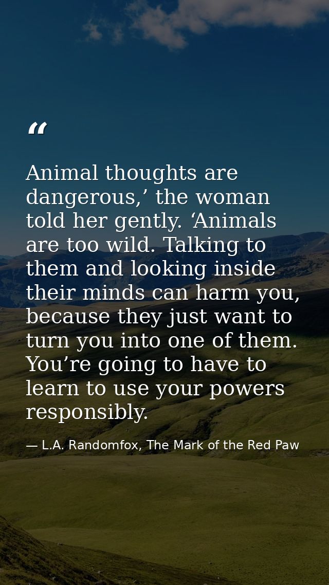 Animal thoughts are dangerous,’ the woman told her gently. ‘Animals are too wild. Talking to them and looking inside the — L.A. Randomfox, The Mark of the Red Paw