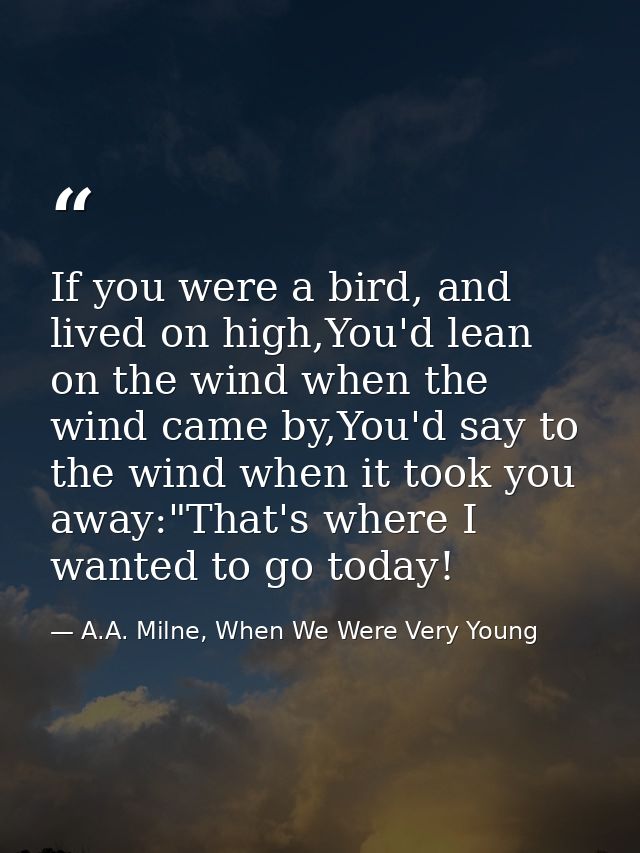 If you were a bird, and lived on high,You'd lean on the wind when the wind came by,You'd say to the wind when it took yo — A.A. Milne, When We Were Very Young
