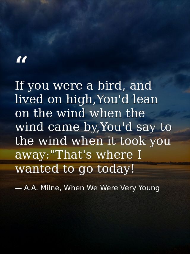 If you were a bird, and lived on high,You'd lean on the wind when the wind came by,You'd say to the wind when it took yo — A.A. Milne, When We Were Very Young