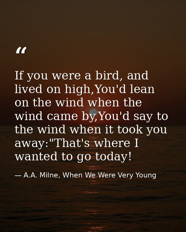 If you were a bird, and lived on high,You'd lean on the wind when the wind came by,You'd say to the wind when it took yo — A.A. Milne, When We Were Very Young
