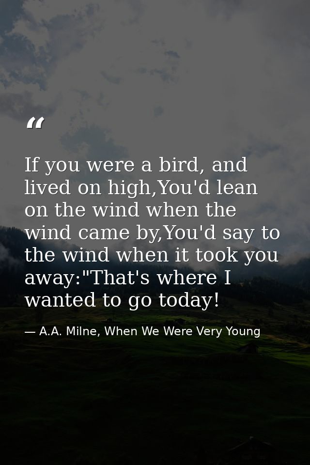 If you were a bird, and lived on high,You'd lean on the wind when the wind came by,You'd say to the wind when it took yo — A.A. Milne, When We Were Very Young
