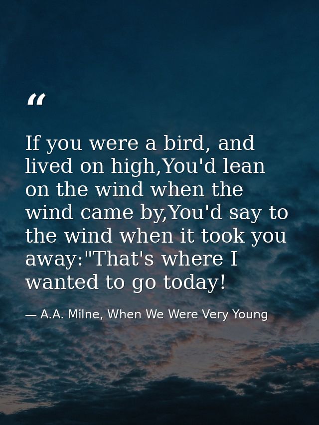 If you were a bird, and lived on high,You'd lean on the wind when the wind came by,You'd say to the wind when it took yo — A.A. Milne, When We Were Very Young
