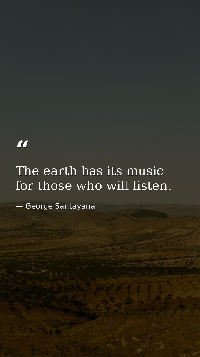 The earth has its music for those who will listen. — George Santayana