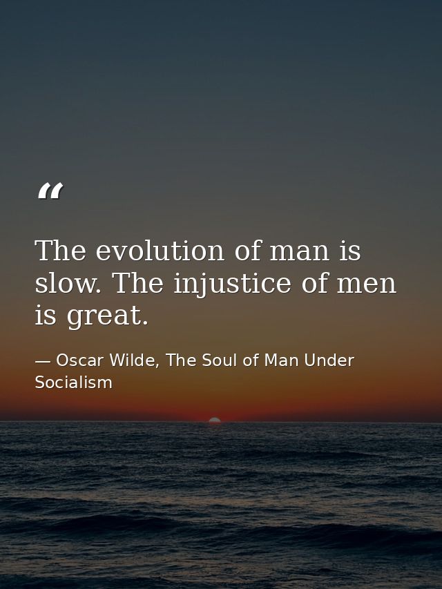 The evolution of man is slow. The injustice of men is great. — Oscar Wilde, The Soul of Man Under Socialism