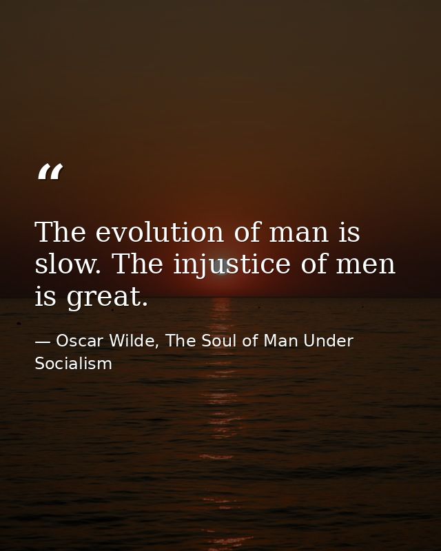 The evolution of man is slow. The injustice of men is great. — Oscar Wilde, The Soul of Man Under Socialism