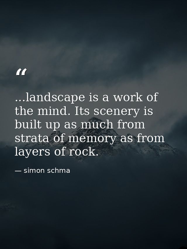 ...landscape is a work of the mind. Its scenery is built up as much from strata of memory as from layers of rock. — simon schma