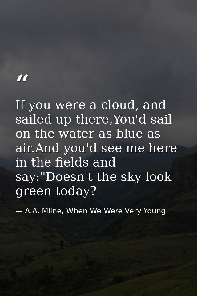 If you were a cloud, and sailed up there,You'd sail on the water as blue as air.And you'd see me here in the fields and  — A.A. Milne, When We Were Very Young