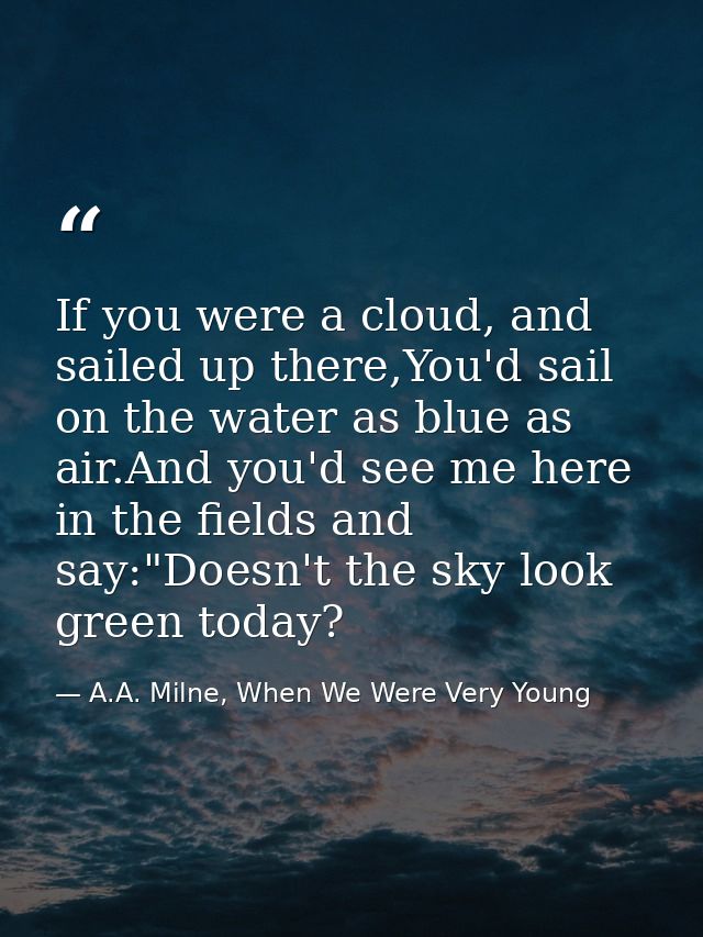 If you were a cloud, and sailed up there,You'd sail on the water as blue as air.And you'd see me here in the fields and  — A.A. Milne, When We Were Very Young