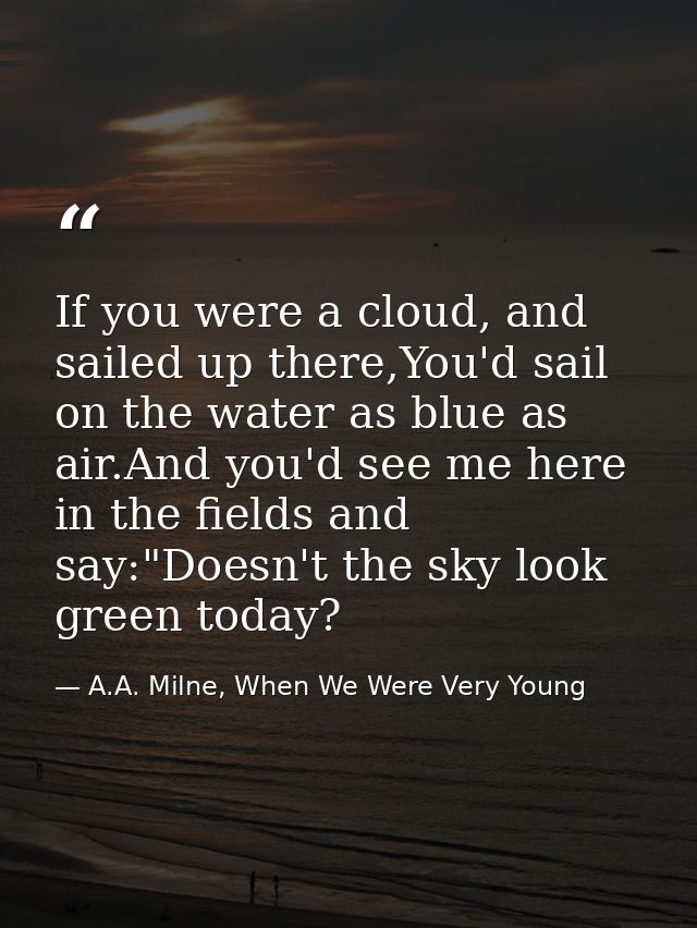 If you were a cloud, and sailed up there,You'd sail on the water as blue as air.And you'd see me here in the fields and  — A.A. Milne, When We Were Very Young