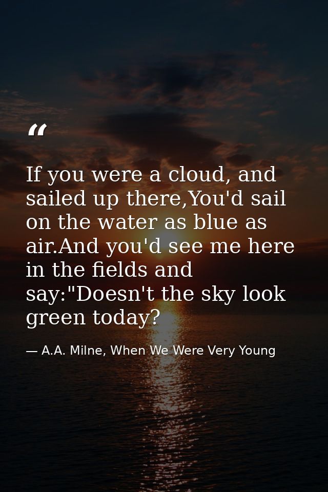If you were a cloud, and sailed up there,You'd sail on the water as blue as air.And you'd see me here in the fields and  — A.A. Milne, When We Were Very Young