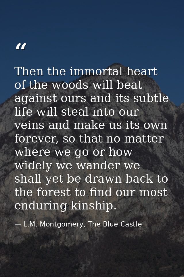 Then the immortal heart of the woods will beat against ours and its subtle life will steal into our veins and make us it — L.M. Montgomery, The Blue Castle