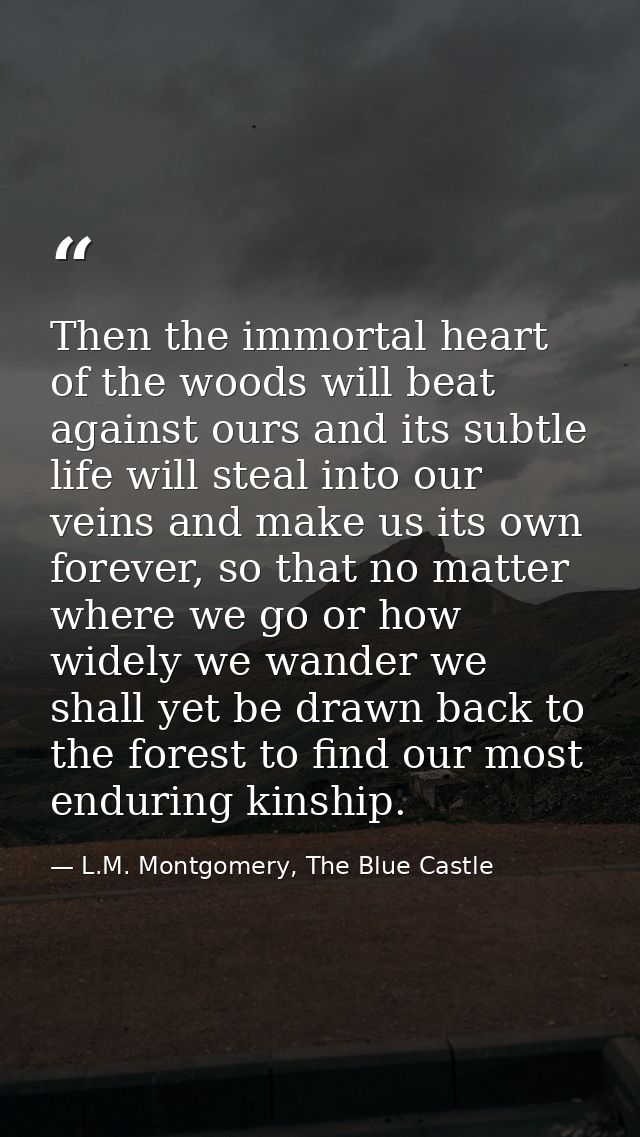 Then the immortal heart of the woods will beat against ours and its subtle life will steal into our veins and make us it — L.M. Montgomery, The Blue Castle