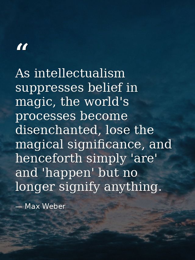 As intellectualism suppresses belief in magic, the world's processes become disenchanted, lose the magical significance, — Max Weber