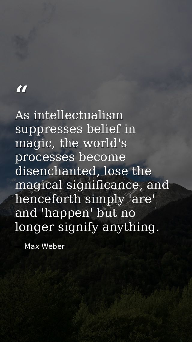 As intellectualism suppresses belief in magic, the world's processes become disenchanted, lose the magical significance, — Max Weber