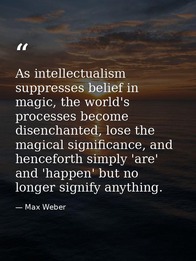 As intellectualism suppresses belief in magic, the world's processes become disenchanted, lose the magical significance, — Max Weber