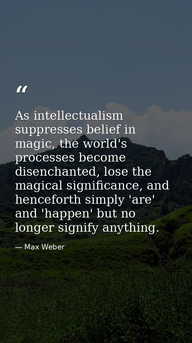 As intellectualism suppresses belief in magic, the world's processes become disenchanted, lose the magical significance, — Max Weber