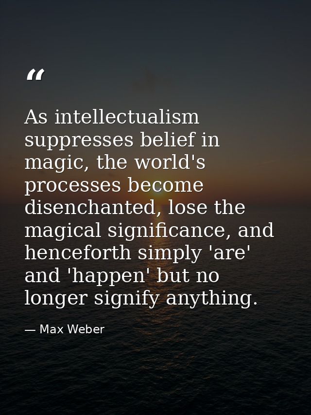 As intellectualism suppresses belief in magic, the world's processes become disenchanted, lose the magical significance, — Max Weber