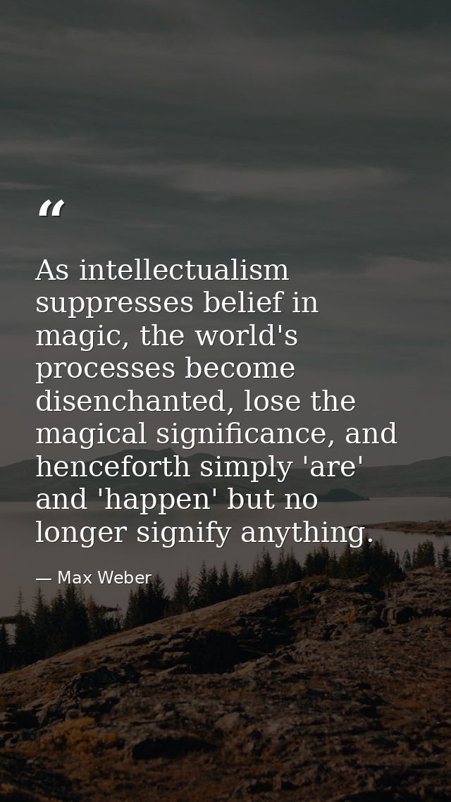 As intellectualism suppresses belief in magic, the world's processes become disenchanted, lose the magical significance, — Max Weber