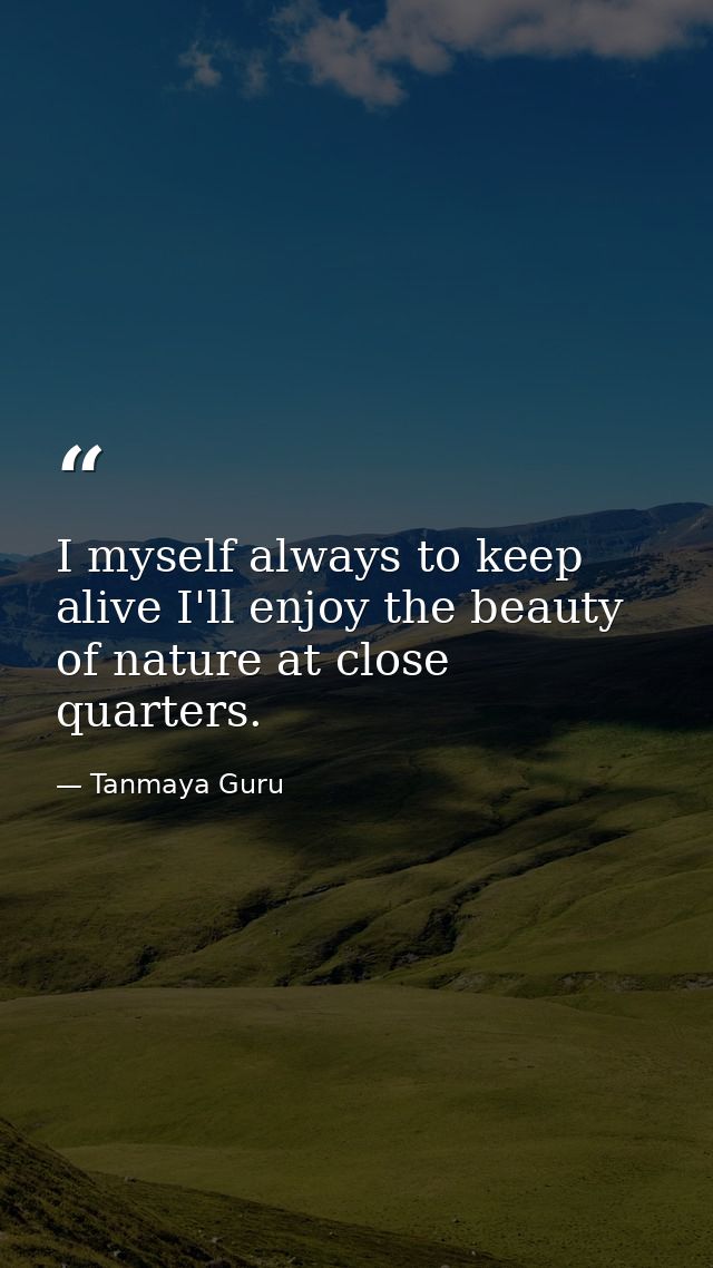 I myself always to keep alive I'll enjoy the beauty of nature at close quarters. — Tanmaya Guru