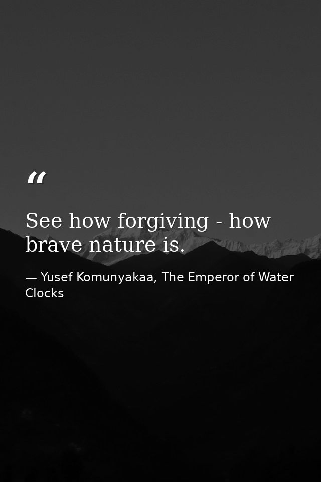 See how forgiving - how brave nature is. — Yusef Komunyakaa, The Emperor of Water Clocks