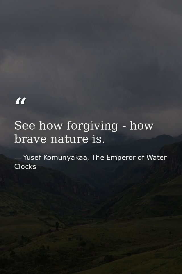 See how forgiving - how brave nature is. — Yusef Komunyakaa, The Emperor of Water Clocks