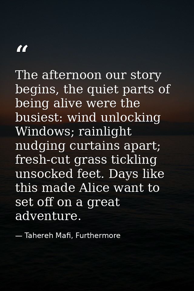 The afternoon our story begins, the quiet parts of being alive were the busiest: wind unlocking Windows; rainlight nudgi — Tahereh Mafi, Furthermore