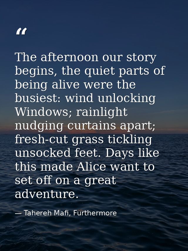 The afternoon our story begins, the quiet parts of being alive were the busiest: wind unlocking Windows; rainlight nudgi — Tahereh Mafi, Furthermore