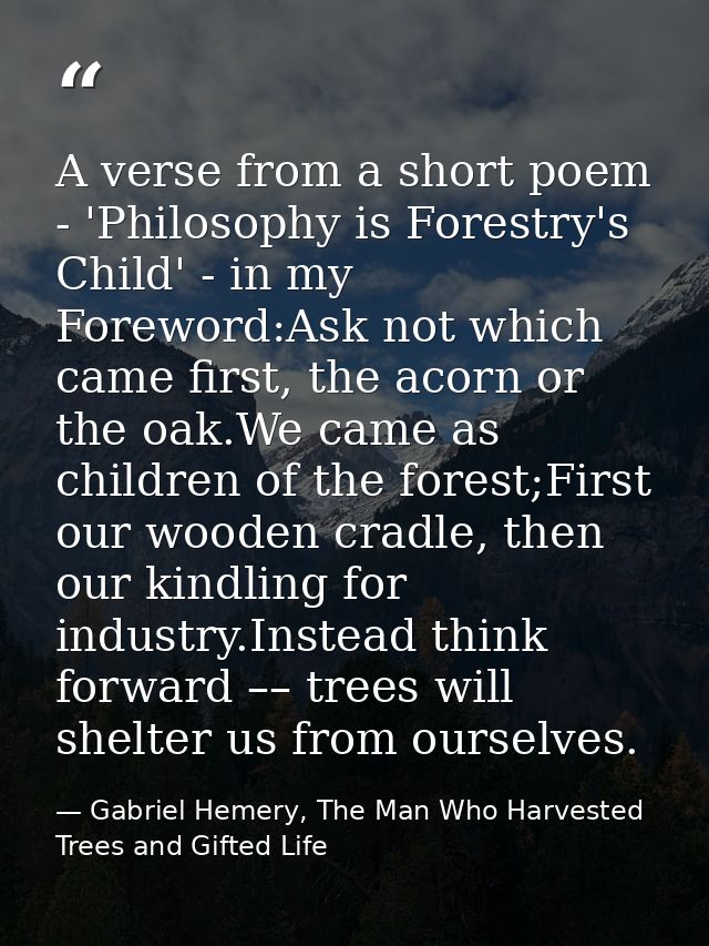 A verse from a short poem - 'Philosophy is Forestry's Child' - in my Foreword:Ask not which came first, the acorn or the — Gabriel Hemery, The Man Who Harvested Trees and Gifted Life