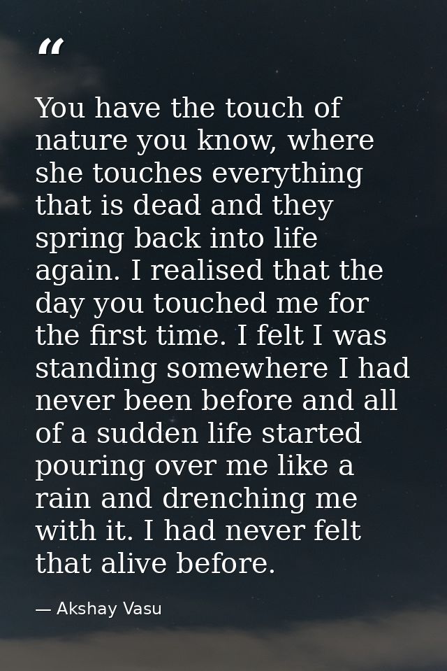 You have the touch of nature you know, where she touches everything that is dead and they spring back into life again. I — Akshay Vasu