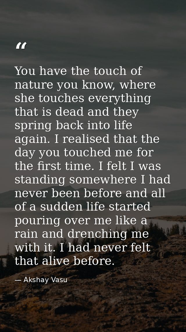 You have the touch of nature you know, where she touches everything that is dead and they spring back into life again. I — Akshay Vasu