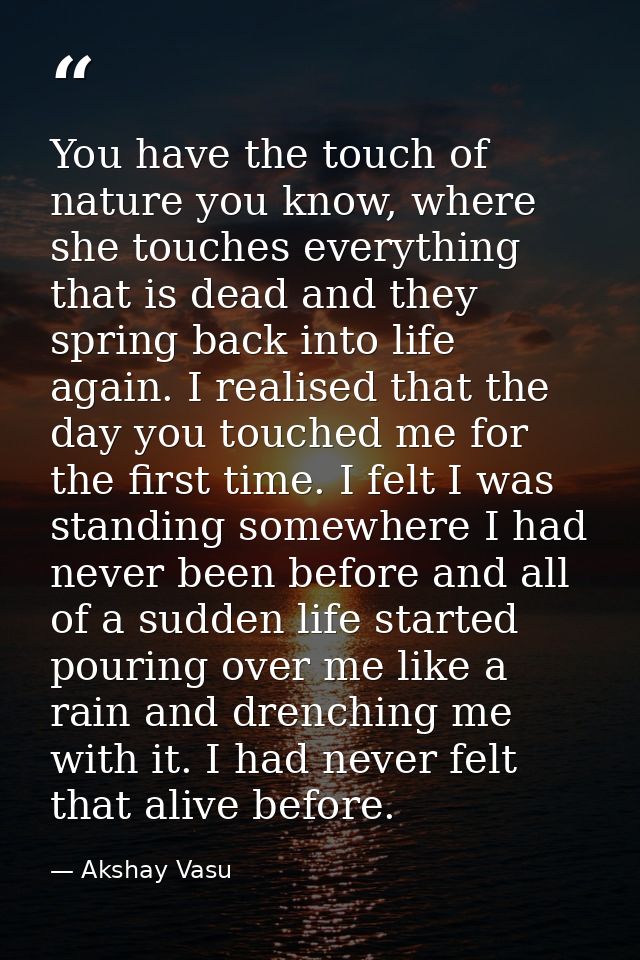 You have the touch of nature you know, where she touches everything that is dead and they spring back into life again. I — Akshay Vasu