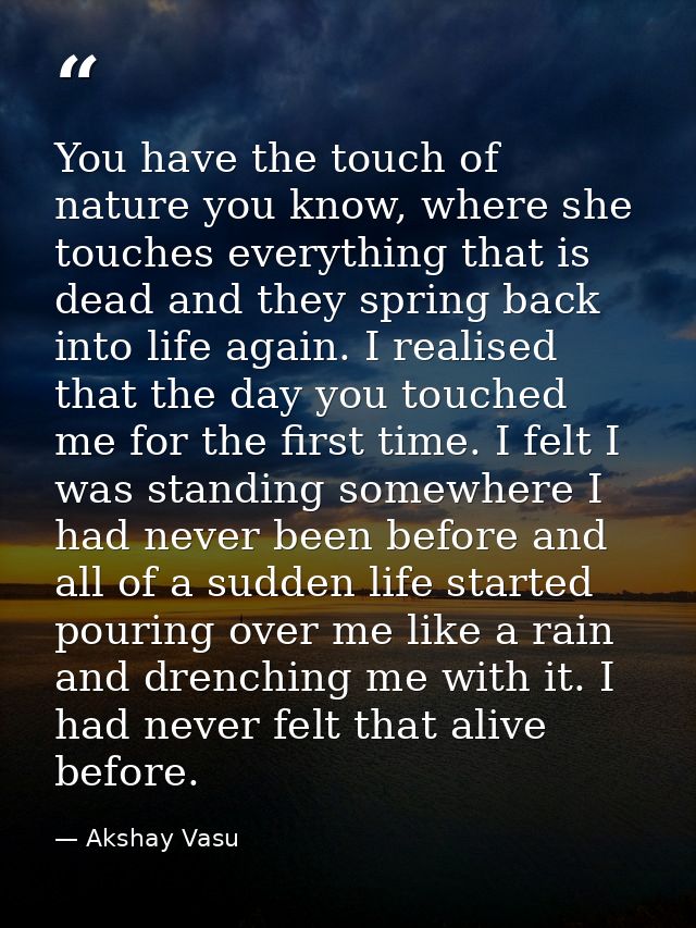 You have the touch of nature you know, where she touches everything that is dead and they spring back into life again. I — Akshay Vasu