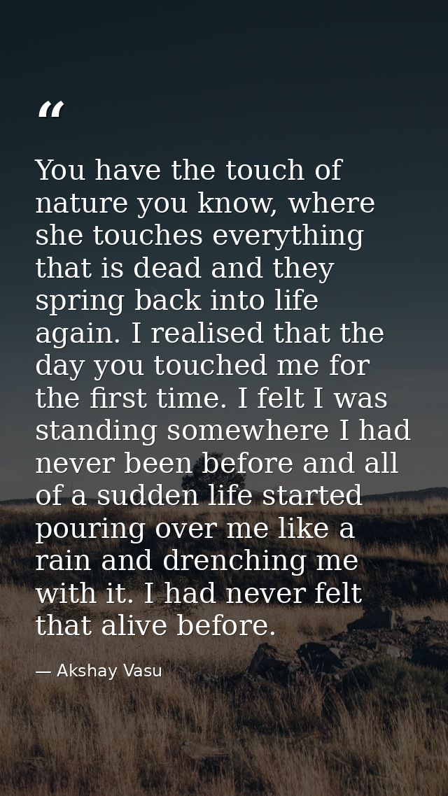 You have the touch of nature you know, where she touches everything that is dead and they spring back into life again. I — Akshay Vasu