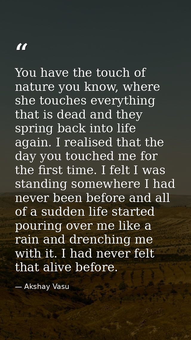You have the touch of nature you know, where she touches everything that is dead and they spring back into life again. I — Akshay Vasu