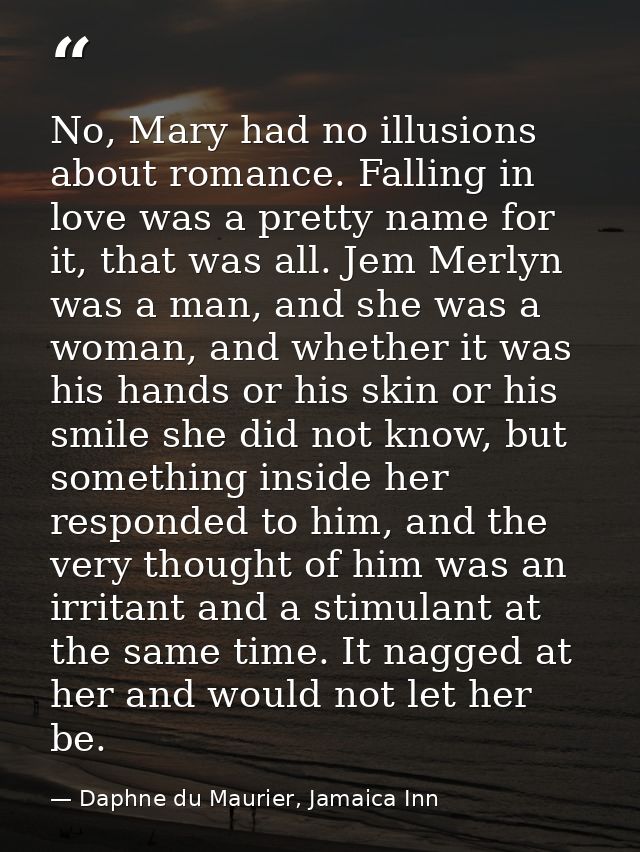No, Mary had no illusions about romance. Falling in love was a pretty name for it, that was all. Jem Merlyn was a man, a — Daphne du Maurier, Jamaica Inn