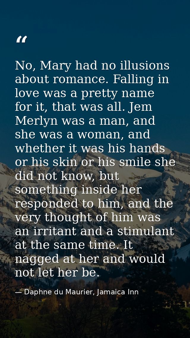 No, Mary had no illusions about romance. Falling in love was a pretty name for it, that was all. Jem Merlyn was a man, a — Daphne du Maurier, Jamaica Inn
