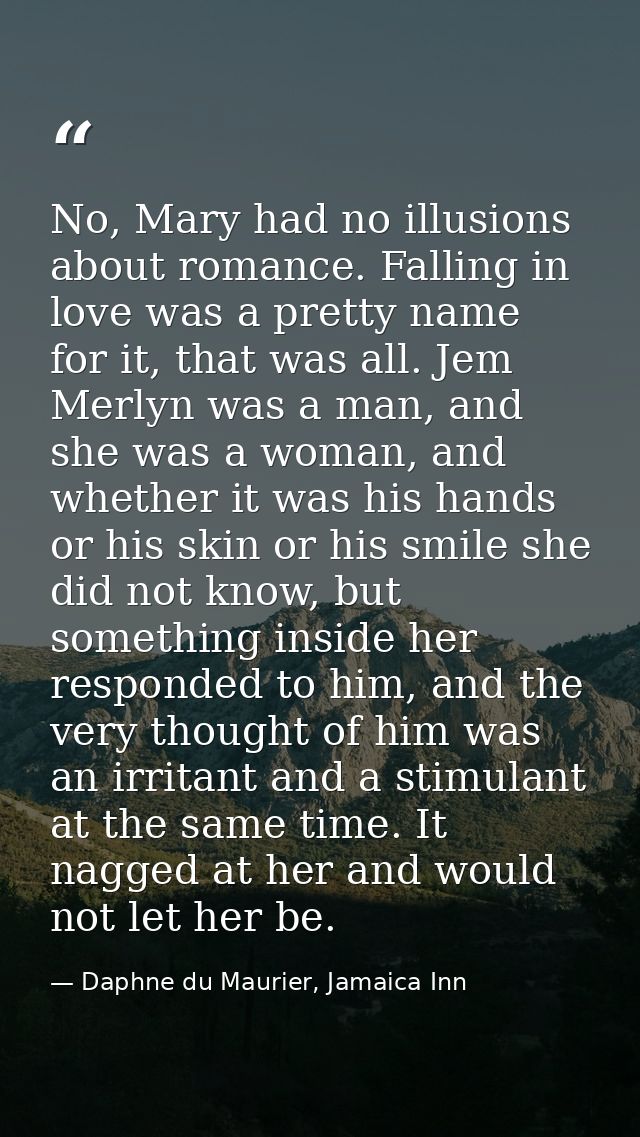 No, Mary had no illusions about romance. Falling in love was a pretty name for it, that was all. Jem Merlyn was a man, a — Daphne du Maurier, Jamaica Inn