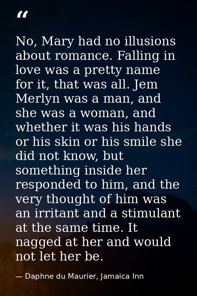 No, Mary had no illusions about romance. Falling in love was a pretty name for it, that was all. Jem Merlyn was a man, a — Daphne du Maurier, Jamaica Inn