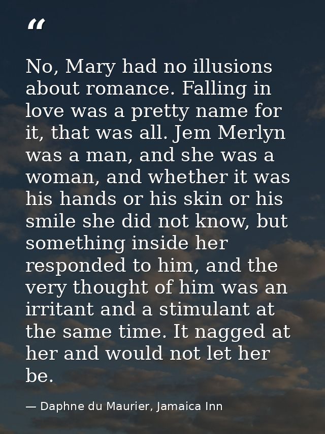 No, Mary had no illusions about romance. Falling in love was a pretty name for it, that was all. Jem Merlyn was a man, a — Daphne du Maurier, Jamaica Inn