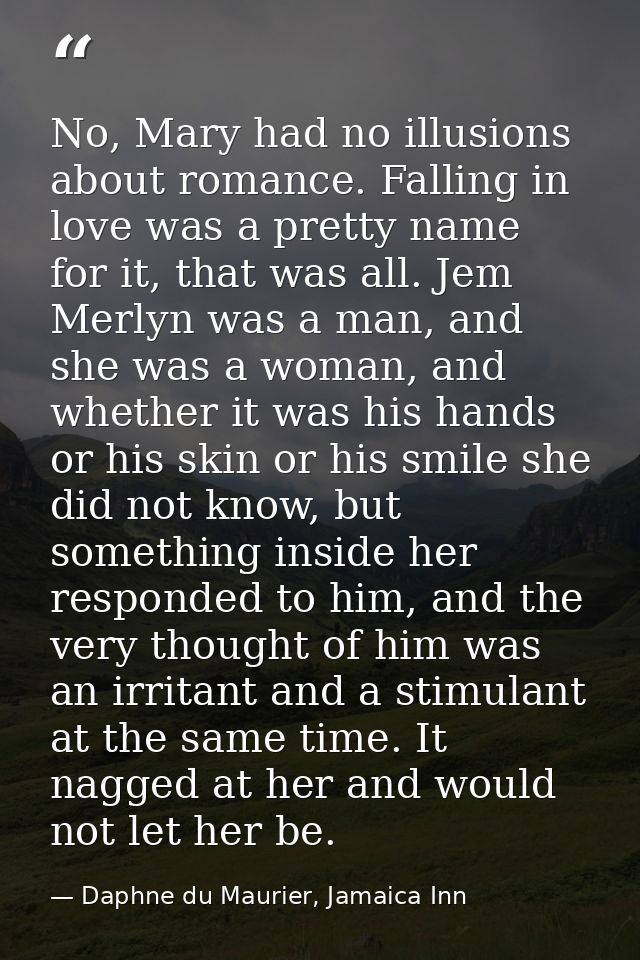 No, Mary had no illusions about romance. Falling in love was a pretty name for it, that was all. Jem Merlyn was a man, a — Daphne du Maurier, Jamaica Inn