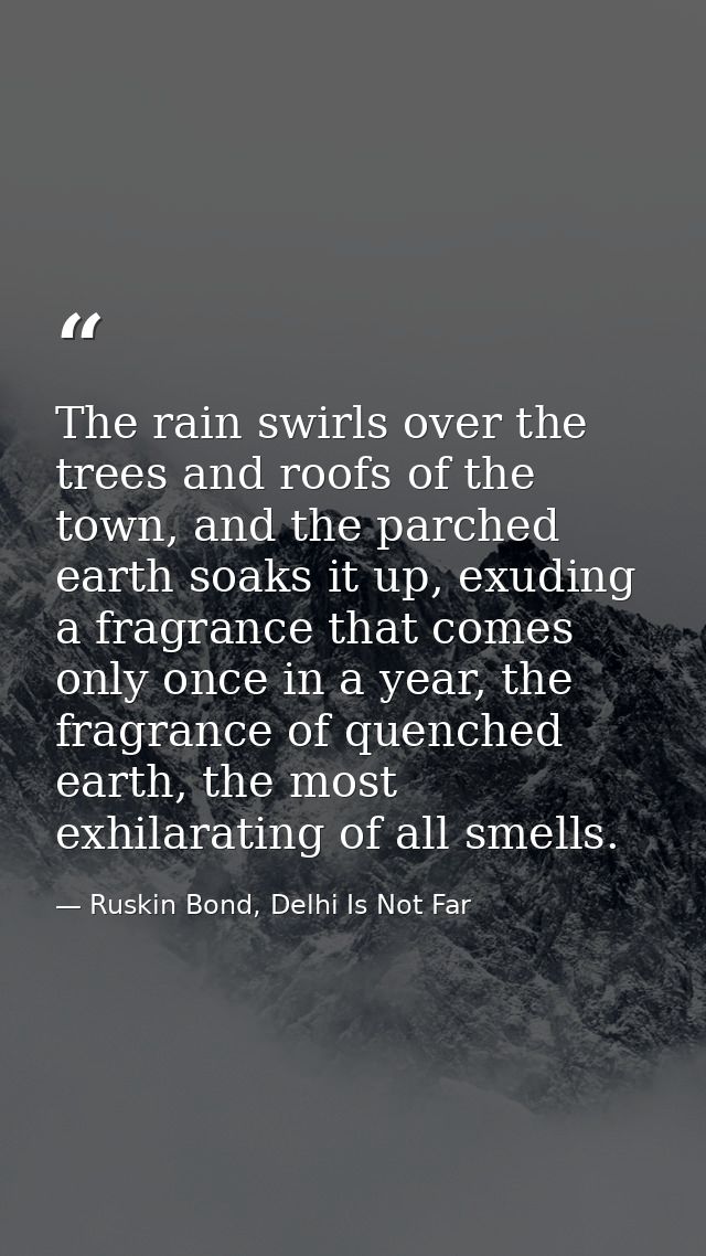 The rain swirls over the trees and roofs of the town, and the parched earth soaks it up, exuding a fragrance that comes  — Ruskin Bond, Delhi Is Not Far