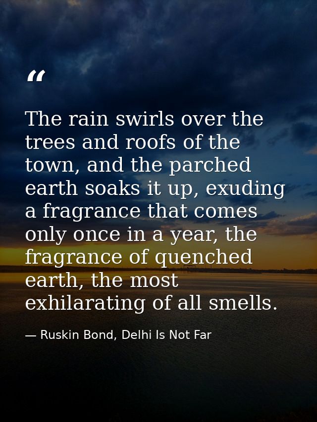 The rain swirls over the trees and roofs of the town, and the parched earth soaks it up, exuding a fragrance that comes  — Ruskin Bond, Delhi Is Not Far