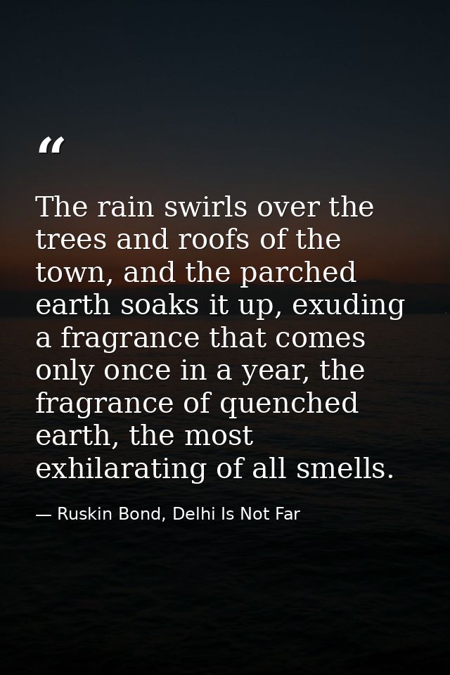 The rain swirls over the trees and roofs of the town, and the parched earth soaks it up, exuding a fragrance that comes  — Ruskin Bond, Delhi Is Not Far