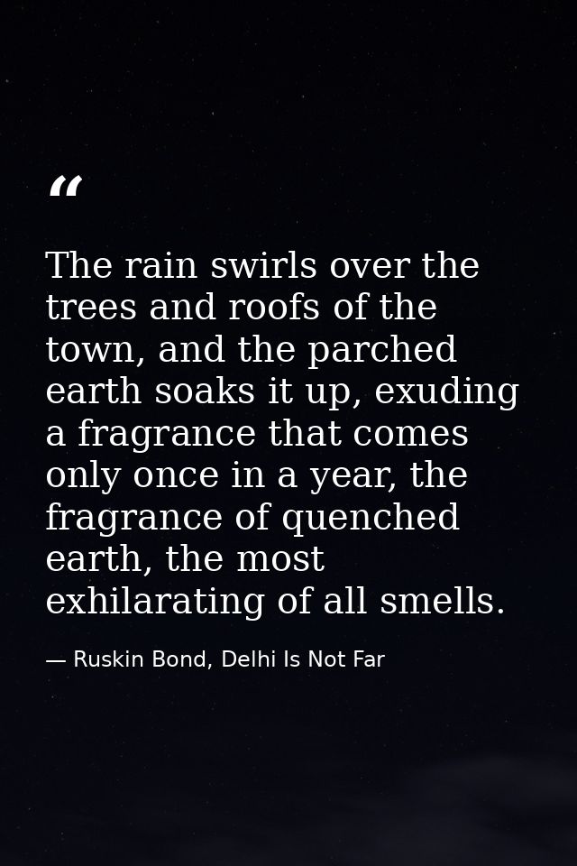 The rain swirls over the trees and roofs of the town, and the parched earth soaks it up, exuding a fragrance that comes  — Ruskin Bond, Delhi Is Not Far