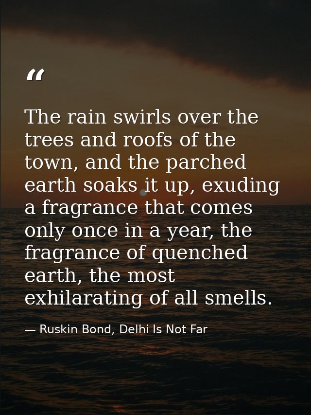 The rain swirls over the trees and roofs of the town, and the parched earth soaks it up, exuding a fragrance that comes  — Ruskin Bond, Delhi Is Not Far
