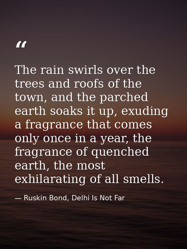The rain swirls over the trees and roofs of the town, and the parched earth soaks it up, exuding a fragrance that comes  — Ruskin Bond, Delhi Is Not Far