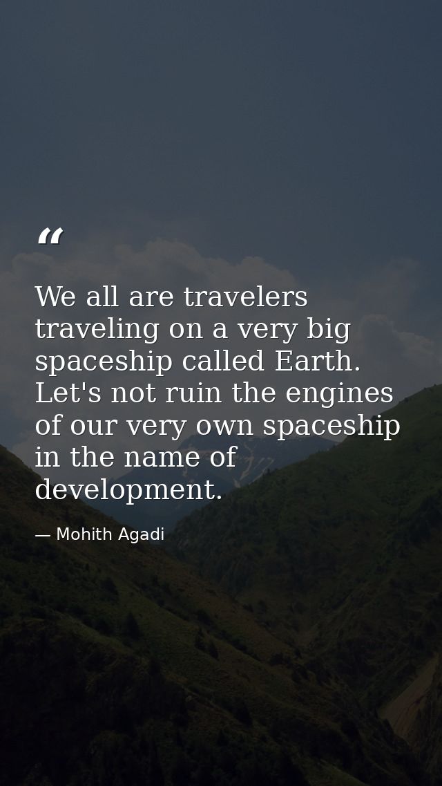 We all are travelers traveling on a very big spaceship called Earth. Let's not ruin the engines of our very own spaceshi — Mohith Agadi