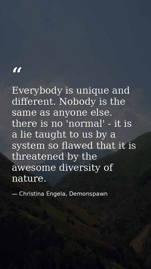 Everybody is unique and different. Nobody is the same as anyone else. there is no 'normal' - it is a lie taught to us by — Christina Engela, Demonspawn